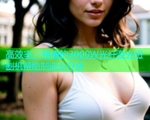 高效率、精确的3000W光纤激光切割机帮助制造业升级(图1)