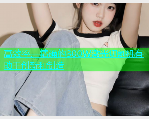 高效率、精确的300W激光切割机有助于创新和制造(图2)