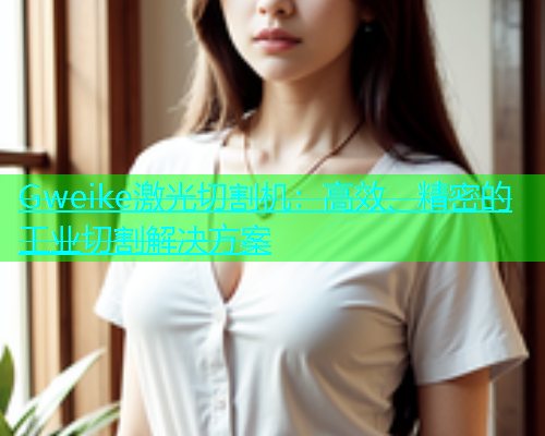 Gweike激光切割机：高效、精密的工业切割解决方案(图2)